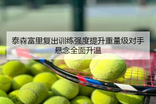 泰森富里复出训练强度提升重量级对手悬念全面升温