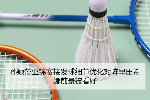 孙颖莎亚锦赛接发球细节优化对阵早田希娜前景被看好